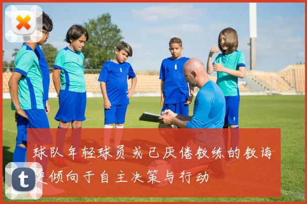 球队年轻球员或已厌倦教练的教诲更倾向于自主决策与行动