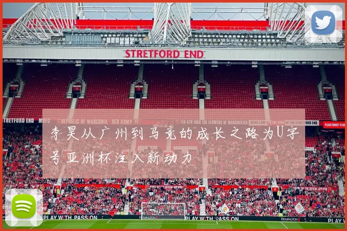 李昊从广州到马竞的成长之路为U字号亚洲杯注入新动力