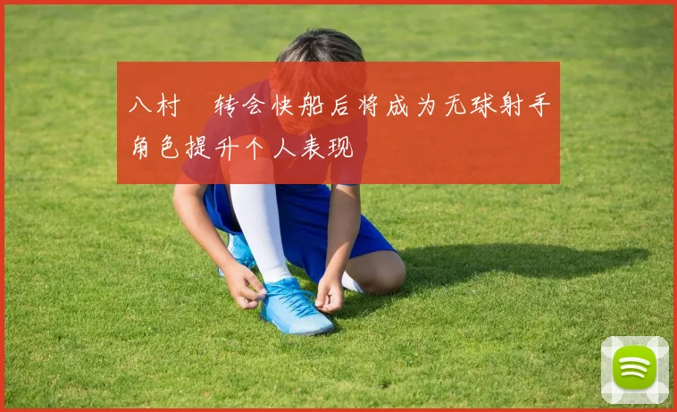 八村塁转会快船后将成为无球射手角色提升个人表现