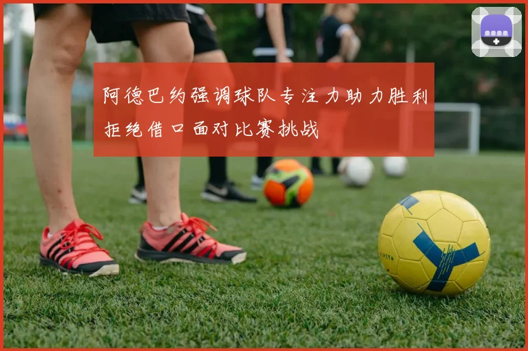 阿德巴约强调球队专注力助力胜利拒绝借口面对比赛挑战