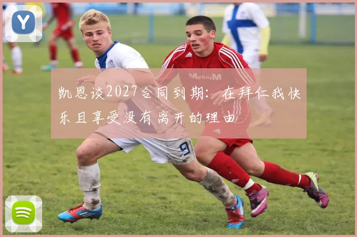 凯恩谈2027合同到期：在拜仁我快乐且享受没有离开的理由