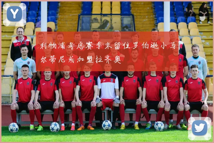 利物浦考虑赛季末留住罗伯逊小马尔蒂尼或加盟拉齐奥