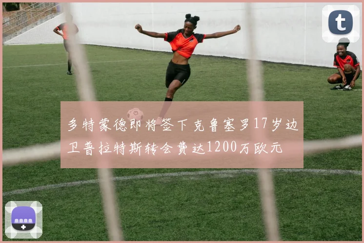 多特蒙德即将签下克鲁塞罗17岁边卫普拉特斯转会费达1200万欧元
