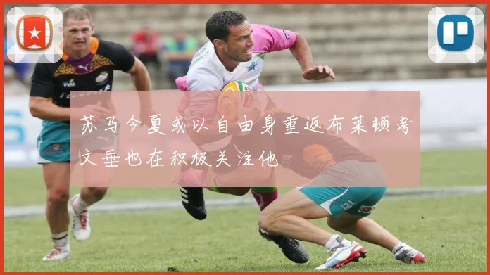 苏马今夏或以自由身重返布莱顿考文垂也在积极关注他