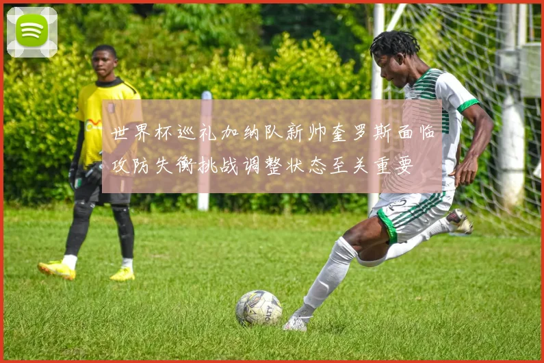世界杯巡礼加纳队新帅奎罗斯面临攻防失衡挑战调整状态至关重要