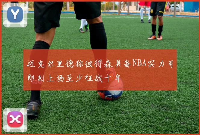 迈克尔里德称彼得森具备NBA实力可即刻上场至少征战十年