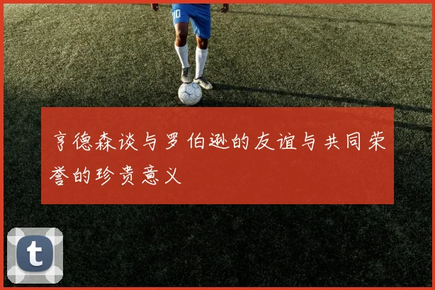 亨德森谈与罗伯逊的友谊与共同荣誉的珍贵意义