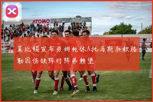 莱比锡宣布劳姆轮休A托马斯和钦格勒因伤缺阵对阵弗赖堡