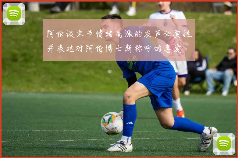 阿伦谈末节情绪高涨的发声必要性并表达对阿伦博士新称呼的喜爱
