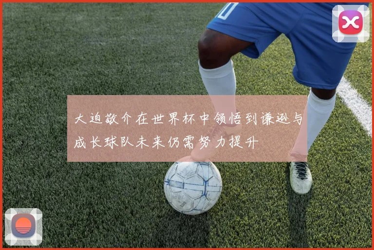 大迫敬介在世界杯中领悟到谦逊与成长球队未来仍需努力提升