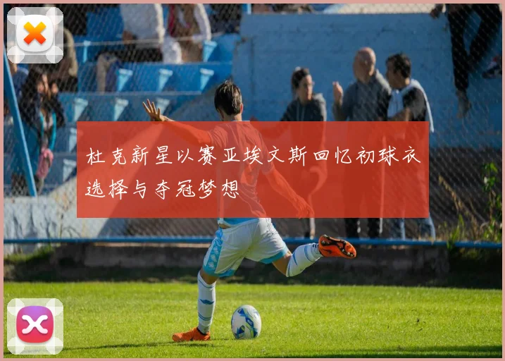 杜克新星以赛亚埃文斯回忆初球衣选择与夺冠梦想