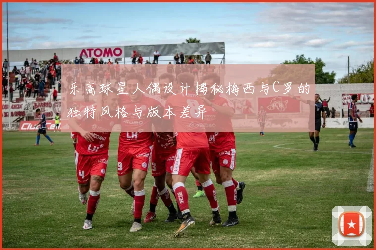 乐高球星人偶设计揭秘梅西与C罗的独特风格与版本差异