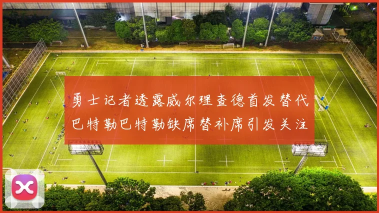 勇士记者透露威尔理查德首发替代巴特勒巴特勒缺席替补席引发关注