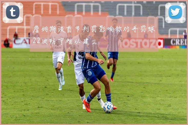 詹姆斯谈首节判罚影响称对手罚球22次防守难以建立