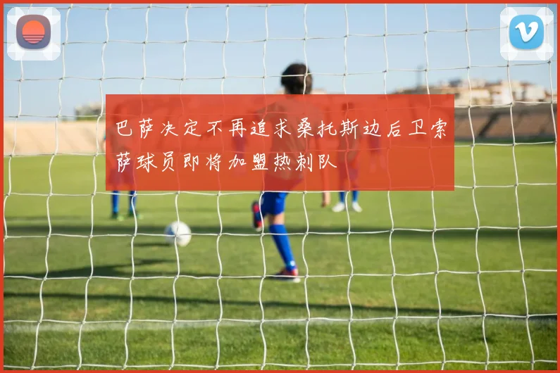 巴萨决定不再追求桑托斯边后卫索萨球员即将加盟热刺队