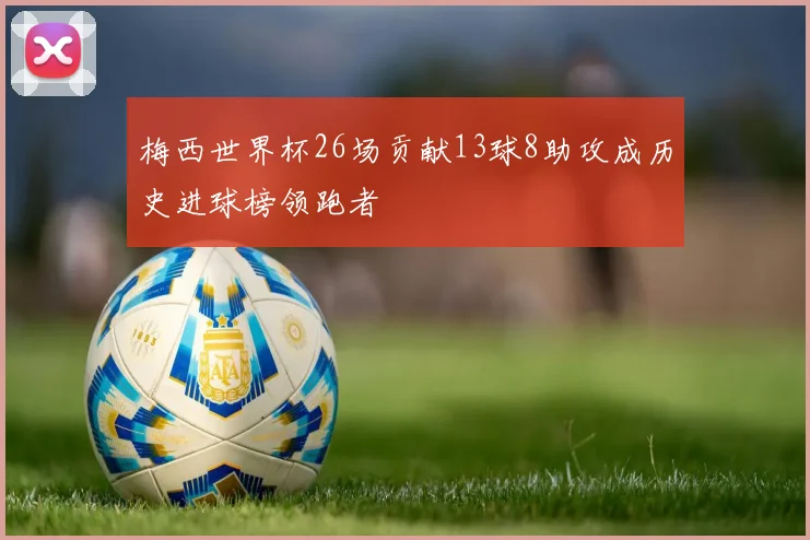梅西世界杯26场贡献13球8助攻成历史进球榜领跑者