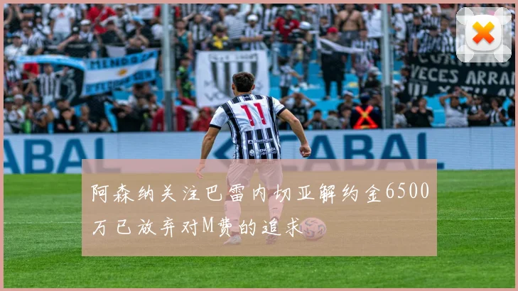 阿森纳关注巴雷内切亚解约金6500万已放弃对M费的追求