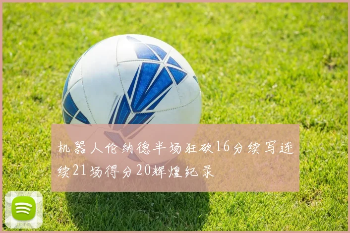 机器人伦纳德半场狂砍16分续写连续21场得分20辉煌纪录