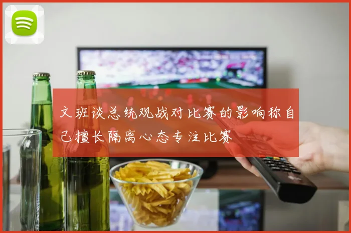文班谈总统观战对比赛的影响称自己擅长隔离心态专注比赛