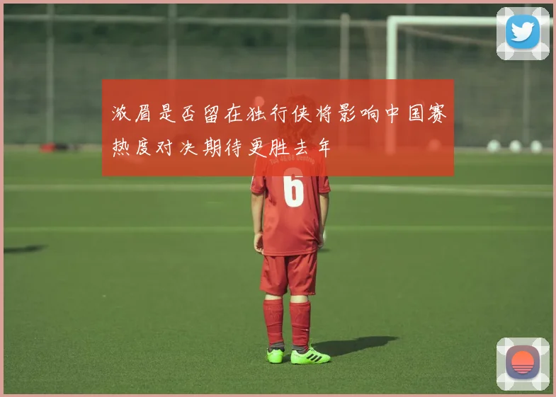 浓眉是否留在独行侠将影响中国赛热度对决期待更胜去年
