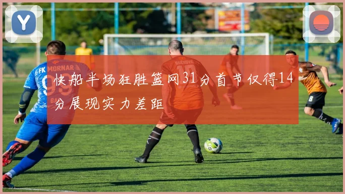 快船半场狂胜篮网31分首节仅得14分展现实力差距