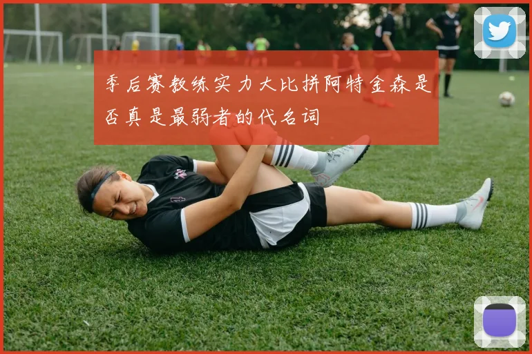 季后赛教练实力大比拼阿特金森是否真是最弱者的代名词