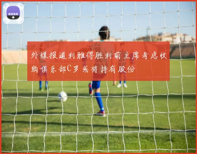 外媒报道利雅得胜利前主席考虑收购俱乐部C罗或将持有股份