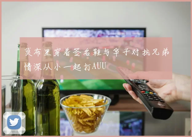 莫布里穿着签名鞋与华子对抗兄弟情深从小一起打AUU