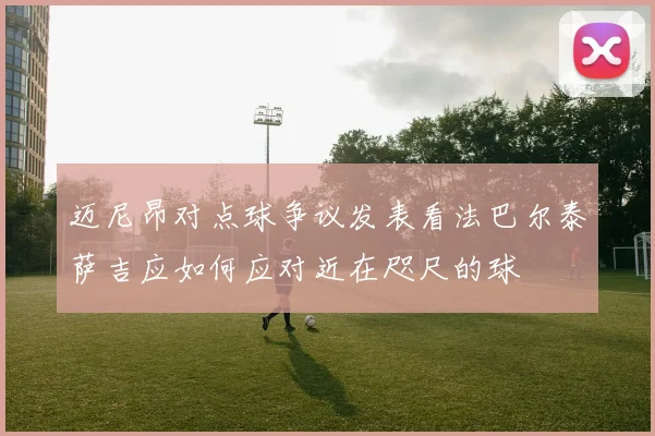 迈尼昂对点球争议发表看法巴尔泰萨吉应如何应对近在咫尺的球