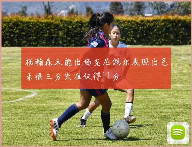 杨瀚森未能出场克尼佩尔表现出色乐福三分失准仅得11分