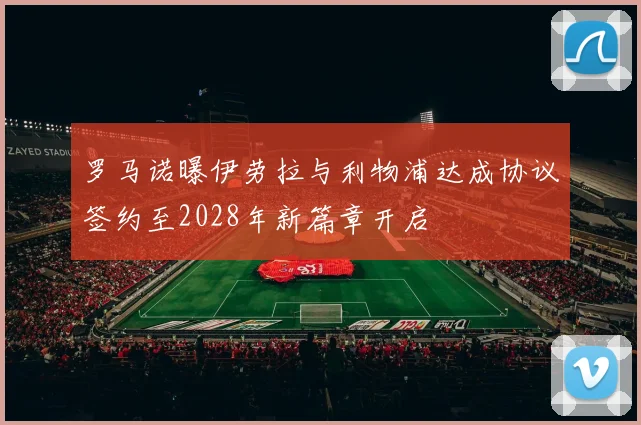 罗马诺曝伊劳拉与利物浦达成协议签约至2028年新篇章开启